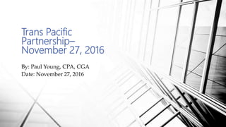 By: Paul Young, CPA, CGA
Date: November 27, 2016
Trans Pacific
Partnership–
November 27, 2016
 