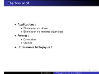 Charbon actif




      Applications :
          ´
          Elimination du chlore
          ´
          Elimination de mati`res organiques
                             e
      Formes :
          Cartouches
          Granul´
                e
      Croissances biologiques !




                         Enrico Riboni   Puriﬁcation de l’eau dans l’industrie
 