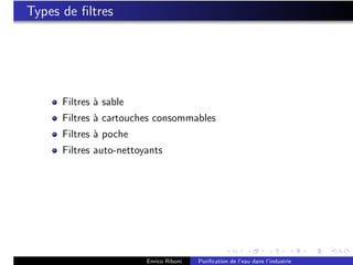 Types de ﬁltres




      Filtres ` sable
              a
      Filtres ` cartouches consommables
              a
      Filtres ` poche
              a
      Filtres auto-nettoyants




                         Enrico Riboni   Puriﬁcation de l’eau dans l’industrie
 