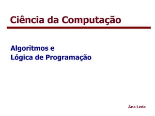 Ciência da Computação Algoritmos e  Lógica de Programação Ana Leda 
