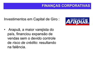 Investimentos em Capital de Giro :
• Arapuã, a maior varejista do
país, financiou expansão de
vendas sem o devido controle
de risco de crédito: resultando
na falência.
FINANÇAS CORPORATIVAS
 