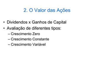 2. O Valor das Ações
• Dividendos x Ganhos de Capital
• Avaliação de diferentes tipos:
– Crescimento Zero
– Crescimento Constante
– Crescimento Variável
 