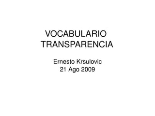 VOCABULARIO 
    TRANSPARENCIA
      Ernesto Krsulovic
        21 Ago 2009




               
 