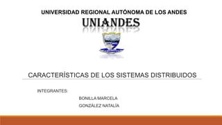 UNIVERSIDAD REGIONAL AUTÓNOMA DE LOS ANDES

                  UNIANDES



CARACTERÍSTICAS DE LOS SISTEMAS DISTRIBUIDOS

  INTEGRANTES:
                 BONILLA MARCELA
                 GONZÁLEZ NATALÍA
 