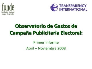 Observatorio de Gastos de Campaña Publicitaria Electoral: Primer Informe Abril – Noviembre 2008 