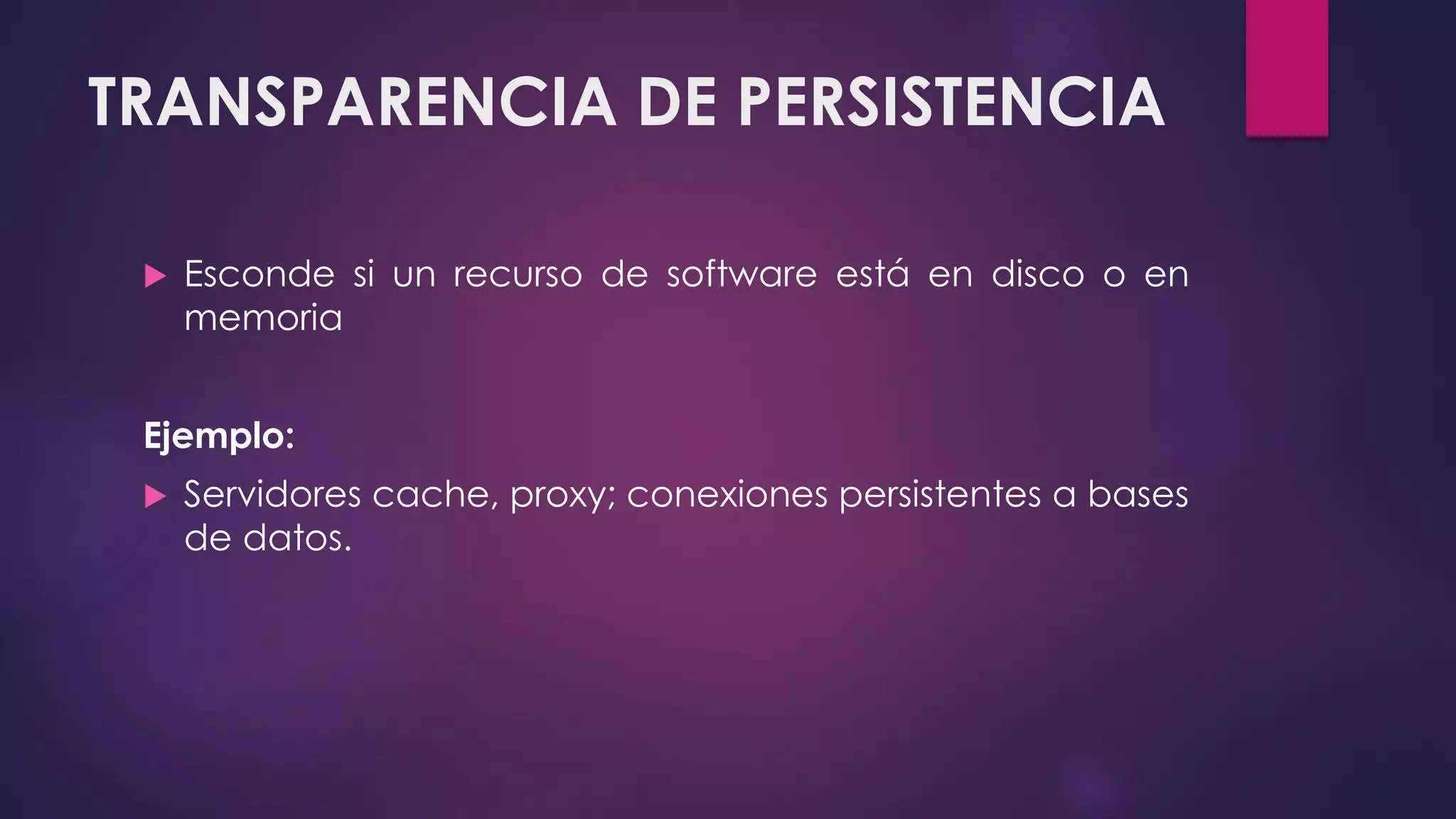 TRANSPARENCIA DE PERSISTENCIA
 Esconde si un recurso de software está en disco o en
memoria
Ejemplo:
 Servidores cache, proxy; conexiones persistentes a bases
de datos.
 