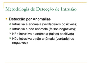 Metodologia de Detecção de Intrusão
   Detecção por Anomalias
       Intrusiva e anômala (verdadeiros positivos);
       Intrusiva e não anômala (falsos negativos);
       Não intrusiva e anômala (falsos positivos)
       Não intrusiva e não anômala (verdadeiros
        negativos)
 