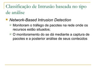 Classificação de Intrusão baseada no tipo
de análise
   Network-Based Intrusion Detection
       Monitoram o tráfego de pacotes na rede onde os
        recursos estão situados;
       O monitoramento do se dá mediante a captura de
        pacotes e a posterior análise de seus conteúdos
 