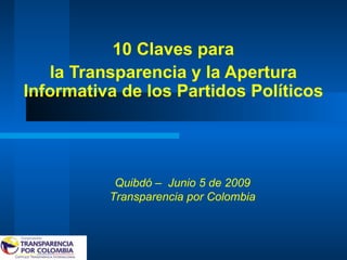 10 Claves para la Transparencia y la Apertura Informativa de los Partidos Políticos Quibdó –  Junio 5 de 2009 Transparencia por Colombia 