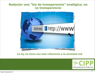 Redactar una “ley de transparencia” analógica, no
                               es transparencia




                          La ley no tiene una sola referencia a la sociedad red




                                                                                  14
lunes, 4 de marzo de 13
 