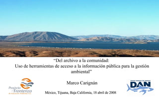 “Del archivo a la comunidad:
Uso de herramientas de acceso a la información pública para la gestión
                            ambiental”

                          Marco Carignán
 