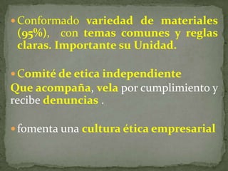  Conformado variedad de materiales
(95%), con temas comunes y reglas
claras. Importante su Unidad.
 Comité de etica independiente
Que acompaña, vela por cumplimiento y
recibe denuncias .
 fomenta una cultura ética empresarial
 