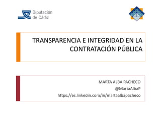 TRANSPARENCIA E INTEGRIDAD EN LA
CONTRATACIÓN PÚBLICA
MARTA ALBA PACHECO
@MartaAlbaP
https://es.linkedin.com/in/martaalbapacheco
 