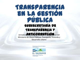 Transparencia
 en la Gestión
    Pública
       Subsecretaría de
        Transparencia y
         Anticorrupción
Jornada de capacitación con personal gerencial del
Ministerio de Obras Públicas, Transporte, Vivienda y
                Desarrollo urbano
 