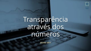 JULHO/ 2017
Transparência
através dos
números
 