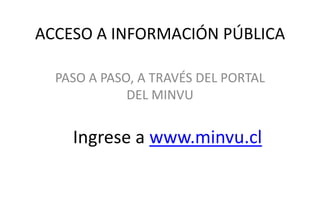 ACCESO A INFORMACIÓN PÚBLICA
PASO A PASO, A TRAVÉS DEL PORTAL
DEL MINVU
Ingrese a www.minvu.cl
 