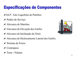 8
GLP - Gás Liquefeito de Petróleo
 Pedais de Serviço
 Alavanca de Marchas
 Alavanca de Elevação dos Garfos
 Alavanca de Inclinação da Torre
 Alavanca de Deslocamento Lateral dos Garfos
 Sistema de Freios
 Contrapeso
 Torre / Volante
 