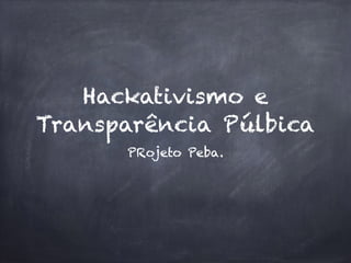 Hackativismo e
Transparência Púlbica
PRojeto Peba.
 