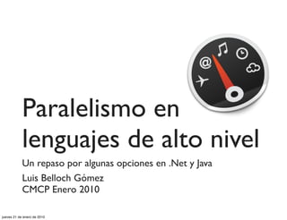 Paralelismo en
            lenguajes de alto nivel
            Un repaso por algunas opciones en .Net y Java
            Luis Belloch Gómez
            CMCP Enero 2010

jueves 21 de enero de 2010
 