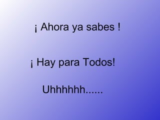 ¡ Ahora ya sabes ! ¡ Hay para Todos! Uhhhhhh......