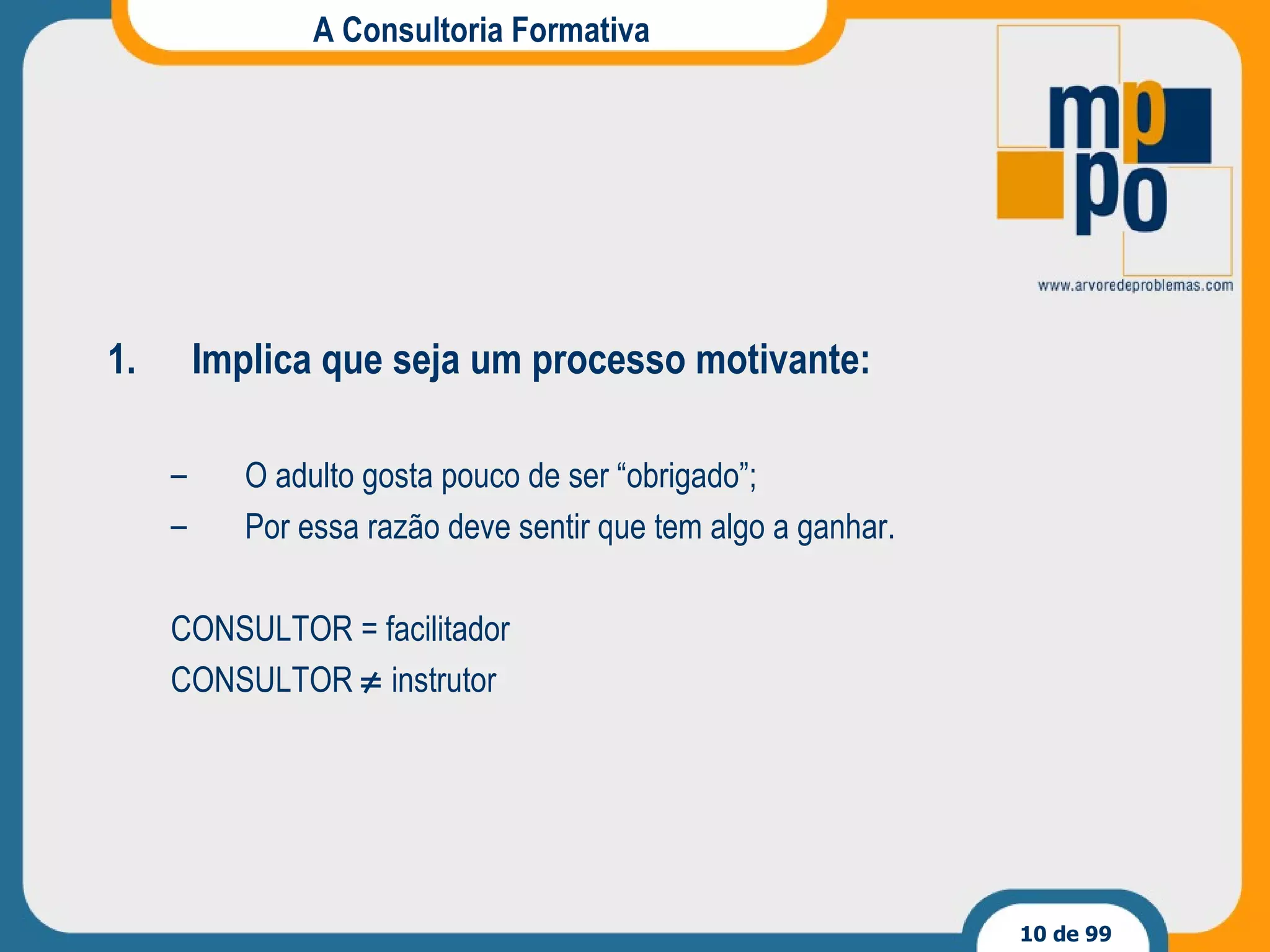 A Consultoria Formativa Implica que seja um processo motivante: O adulto gosta pouco de ser “obrigado”; Por essa razão deve sentir que tem algo a ganhar. CONSULTOR = facilitador CONSULTOR    instrutor 