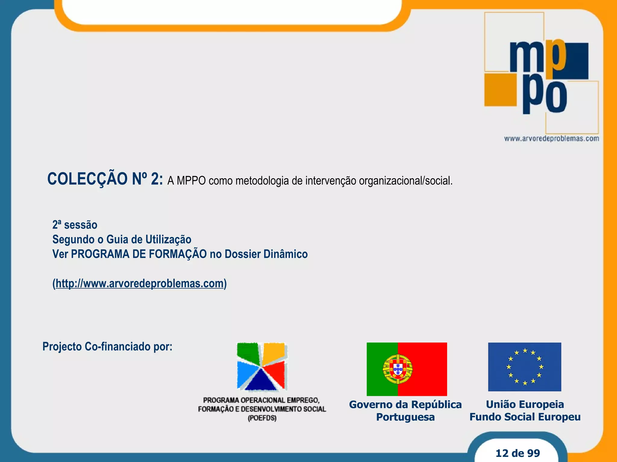 Projecto Co-financiado por: Governo da República Portuguesa União Europeia Fundo Social Europeu 2ª sessão Segundo o Guia de Utilização Ver PROGRAMA DE FORMAÇÃO no Dossier Dinâmico ( http://www.arvoredeproblemas.com ) COLECÇÃO Nº 2:  A MPPO como metodologia de intervenção organizacional/social. 