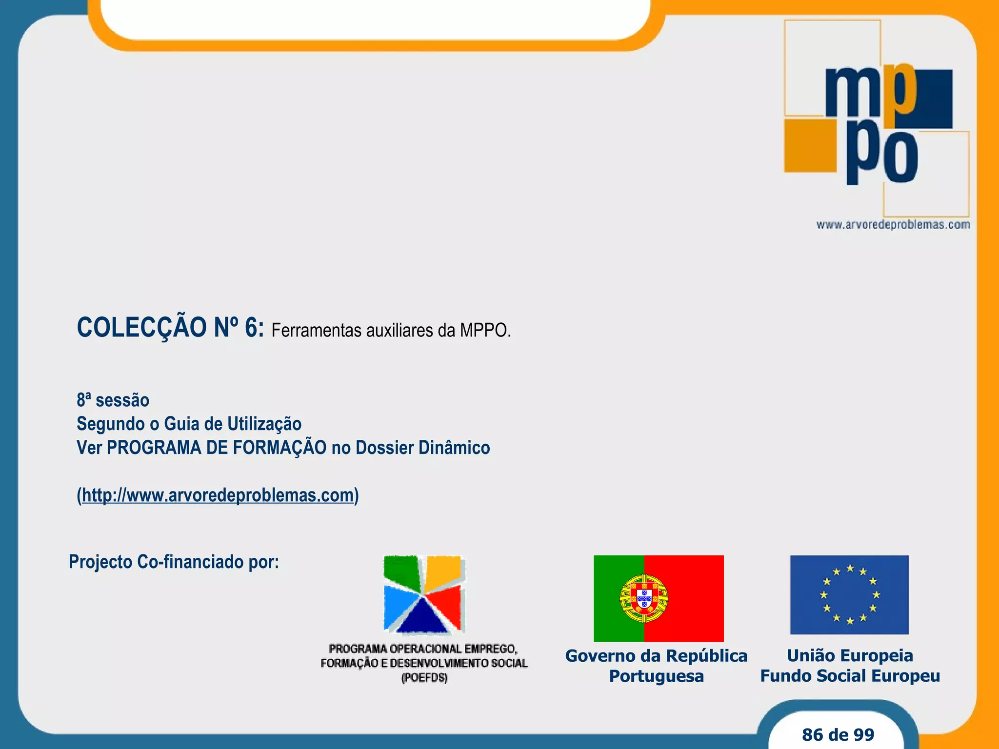 Projecto Co-financiado por: Governo da República Portuguesa União Europeia Fundo Social Europeu 8ª sessão Segundo o Guia de Utilização Ver PROGRAMA DE FORMAÇÃO no Dossier Dinâmico ( http://www.arvoredeproblemas.com ) COLECÇÃO Nº 6:  Ferramentas auxiliares da MPPO. 