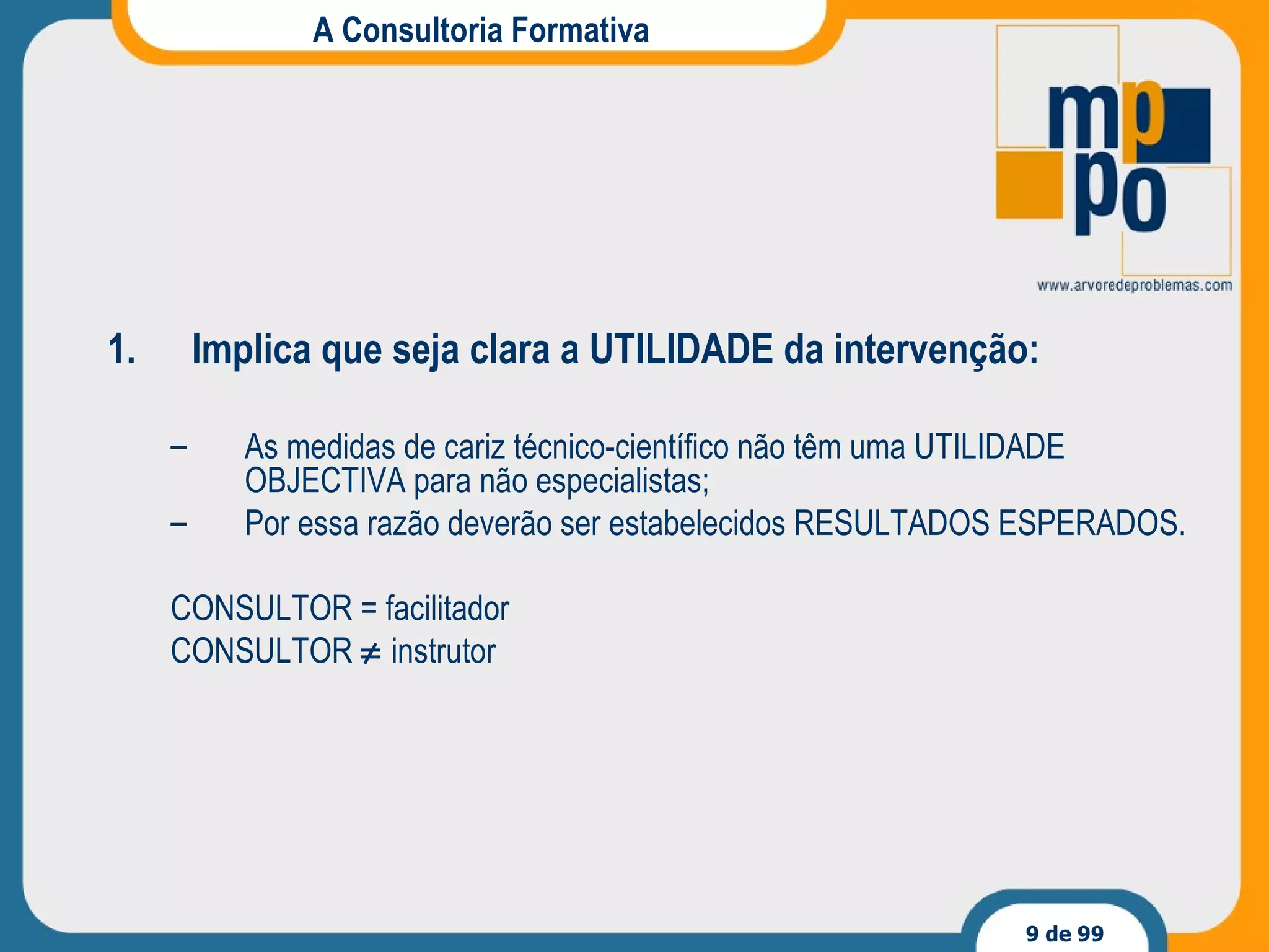 A Consultoria Formativa Implica que seja clara a UTILIDADE da intervenção: As medidas de cariz técnico-científico não têm uma UTILIDADE OBJECTIVA para não especialistas; Por essa razão deverão ser estabelecidos RESULTADOS ESPERADOS. CONSULTOR = facilitador CONSULTOR    instrutor 