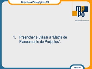 Objectivos Pedagógicos VII Preencher e utilizar a “Matriz de Planeamento de Projectos”. 