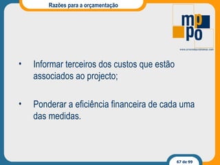 Razões para a orçamentação Informar terceiros dos custos que estão associados ao projecto; Ponderar a eficiência financeira de cada uma das medidas. 