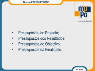Tipo de PRESSUPOSTOS Pressupostos do Projecto; Pressupostos dos Resultados; Pressupostos do Objectivo; Pressupostos da Finalidade. 