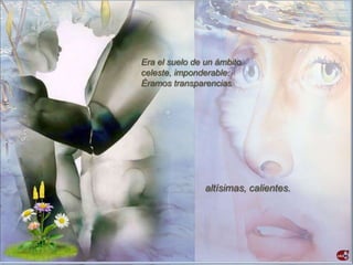Era el suelo de un ámbito
celeste, imponderable.
Éramos transparencias




                altísimas, calientes.
 
