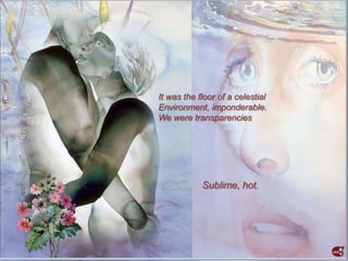 It was the floor of a celestial
Environment, imponderable.
We were transparencies




            Sublime, hot.
 