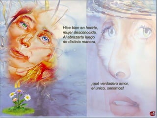 Hice bien en herirte,
mujer desconocida.
Al abrazarte luego
de distinta manera,




                 ¡qué verdadero amor,
                 el único, sentimos!
 