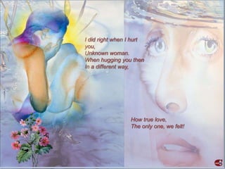 I did right when I hurt
you,
Unknown woman.
When hugging you then
In a different way,




                 How true love,
                 The only one, we felt!
 