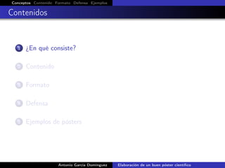 Conceptos Contenido Formato Defensa Ejemplos
Contenidos
1 ¿En qué consiste?
2 Contenido
3 Formato
4 Defensa
5 Ejemplos de pósters
Antonio García Domínguez Elaboración de un buen póster cientíﬁco
 