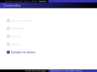 Conceptos Contenido Formato Defensa Ejemplos
Contenidos
1 ¿En qué consiste?
2 Contenido
3 Formato
4 Defensa
5 Ejemplos de pósters
Antonio García Domínguez Elaboración de un buen póster cientíﬁco
 