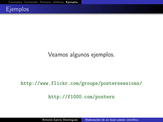 Conceptos Contenido Formato Defensa Ejemplos
Ejemplos
Veamos algunos ejemplos.
http://www.flickr.com/groups/postersessions/
http://f1000.com/posters
Antonio García Domínguez Elaboración de un buen póster cientíﬁco
 