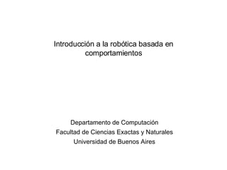 Introducción a la robótica basada en comportamientos Departamento de Computación Facultad de Ciencias Exactas y Naturales Universidad de Buenos Aires 