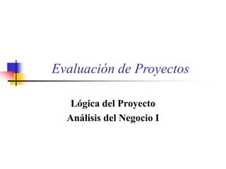 Evaluación de Proyectos
Lógica del Proyecto
Análisis del Negocio I
 