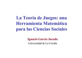 La Teoría de Juegos: una
Herramienta Matemática
para las Ciencias Sociales
Ignacio García Jurado
Universidad de La Coruña
 