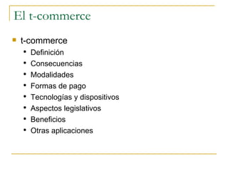 El t-commerce t-commerce Definición Consecuencias Modalidades Formas de pago Tecnologías y dispositivos Aspectos legislativos Beneficios Otras aplicaciones 