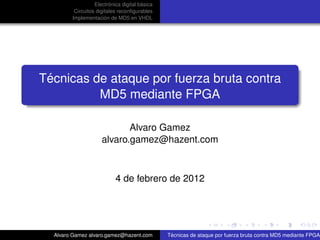 ´             ´
                  Electronica digital basica
         Circuitos digitales reconﬁgurables
                       ´
        Implementacion de MD5 en VHDL




 ´
Tecnicas de ataque por fuerza bruta contra
          MD5 mediante FPGA

                            Alvaro Gamez
                     alvaro.gamez@hazent.com



                           4 de febrero de 2012




  Alvaro Gamez alvaro.gamez@hazent.com          ´
                                               Tecnicas de ataque por fuerza bruta contra MD5 mediante FPGA
 