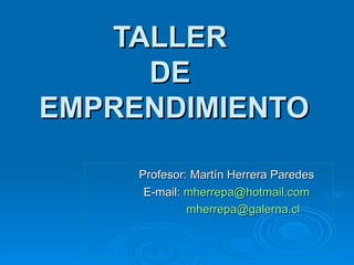 TALLER  DE  EMPRENDIMIENTO Profesor: Martín Herrera Paredes E-mail:  [email_address]   [email_address] 