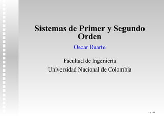 Sistemas de Primer y Segundo
Orden
Oscar Duarte
Facultad de Ingenier´ıa
Universidad Nacional de Colombia
– p.1/66
 