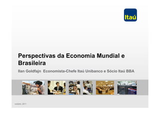 Perspectivas da Economia Mundial e
   Brasileira
   Ilan Goldfajn Economista-Chefe Itaú Unibanco e Sócio Itaú BBA




outubro, 2011
 