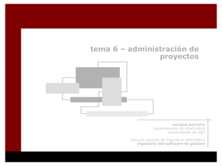 tema 6 – administración de
                proyectos




                              enrique barreiro
                     departamento de informática
                            universidade de vigo

         escuela superior de ingeniería informática
            ingeniería del software de gestión
 