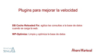 Plugins para mejorar la velocidad
DB Cache Reloaded Fix: agiliza las consultas a la base de datos
cuando se carga la web.
WP-Optimize: Limpia y optimiza la base de datos
 