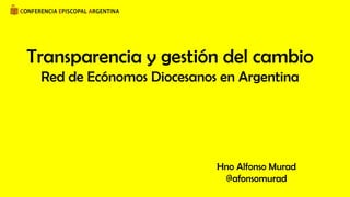 Transparencia y gestión del cambio
Red de Ecónomos Diocesanos en Argentina
Hno Alfonso Murad
@afonsomurad
 
