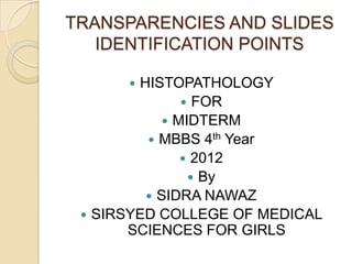 TRANSPARENCIES AND SLIDES
   IDENTIFICATION POINTS

       HISTOPATHOLOGY
               FOR
            MIDTERM
          MBBS 4th Year
               2012
                By
          SIDRA NAWAZ
  SIRSYED COLLEGE OF MEDICAL
       SCIENCES FOR GIRLS
 